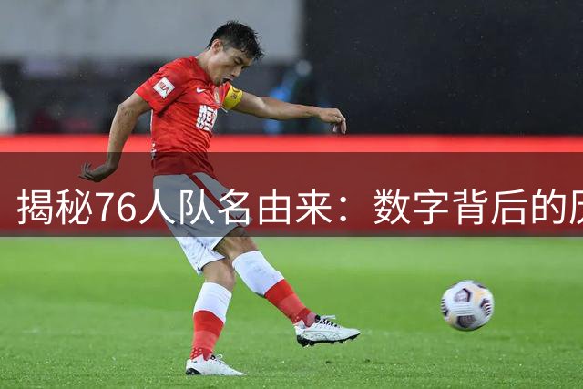 揭秘76人队名由来：数字背后的历史渊源